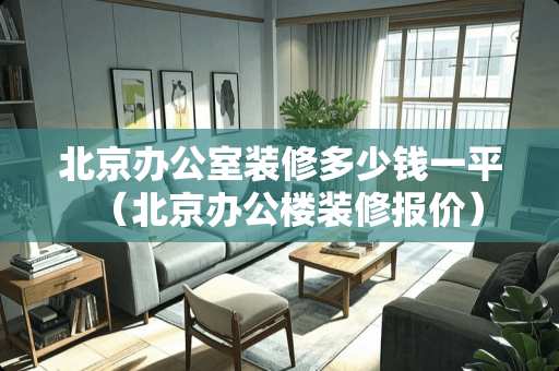 北京办公室装修多少钱一平（北京办公楼装修报价）
