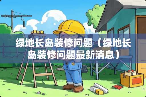 绿地长岛装修问题（绿地长岛装修问题最新消息）