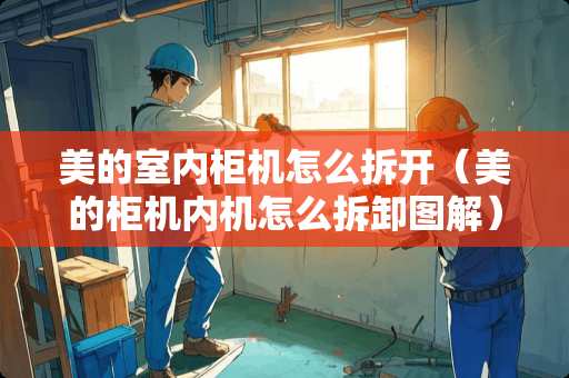 美的室内柜机怎么拆开（美的柜机内机怎么拆卸图解）