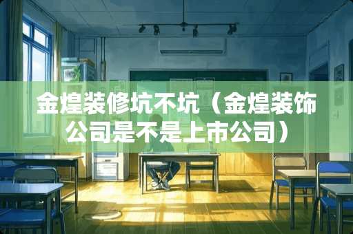 金煌装修坑不坑（金煌装饰公司是不是上市公司）