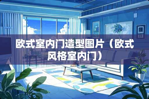 欧式室内门造型图片（欧式风格室内门）