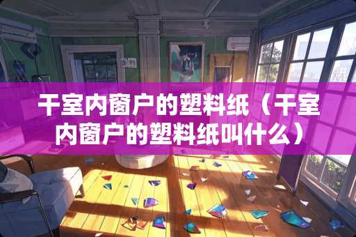 干室内窗户的塑料纸（干室内窗户的塑料纸叫什么）
