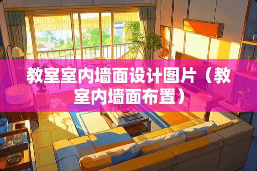 教室室内墙面设计图片（教室内墙面布置）