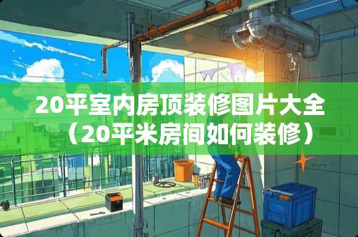 20平室内房顶装修图片大全（20平米房间如何装修）