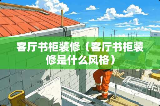 客厅书柜装修（客厅书柜装修是什么风格）