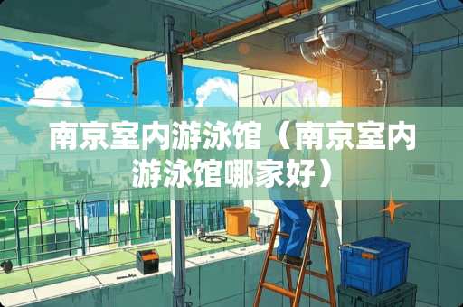 南京室内游泳馆（南京室内游泳馆哪家好）