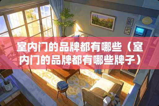 室内门的品牌都有哪些（室内门的品牌都有哪些牌子）