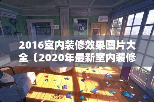 2016室内装修效果图片大全（2020年最新室内装修效果图）