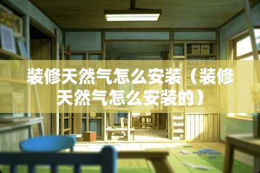 装修天然气怎么安装（装修天然气怎么安装的）