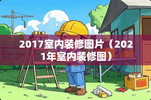 2017室内装修图片（2021年室内装修图）