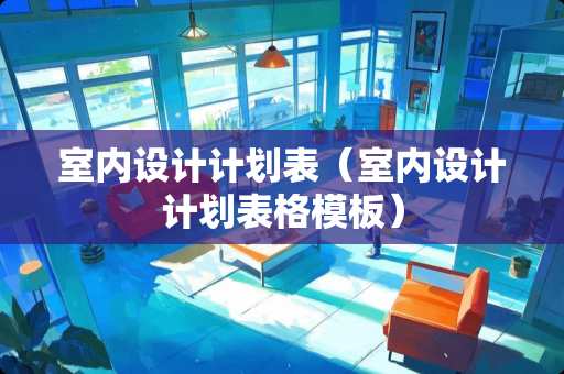 室内设计计划表（室内设计计划表格模板）