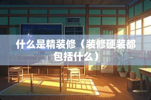 什么是精装修（装修硬装都包括什么）