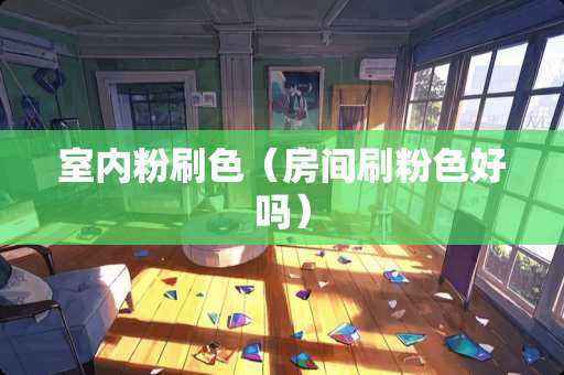 室内粉刷色（房间刷粉色好吗）