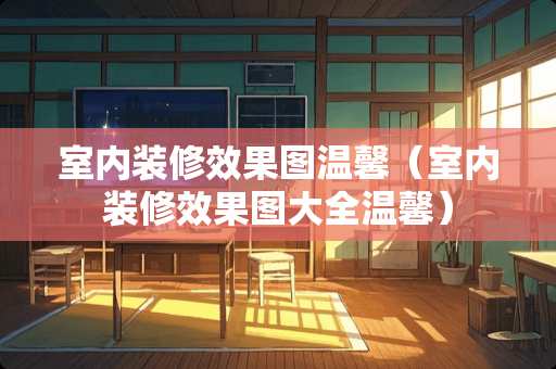 室内装修效果图温馨（室内装修效果图大全温馨）