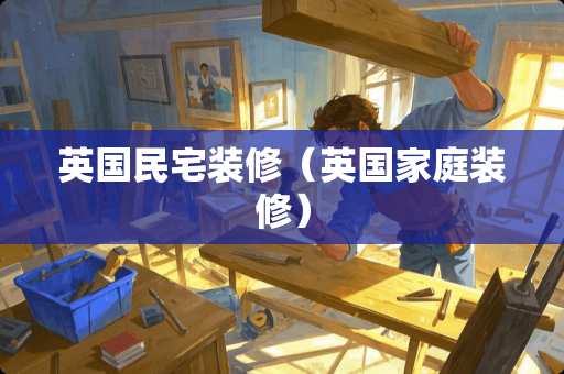 英国民宅装修（英国家庭装修）