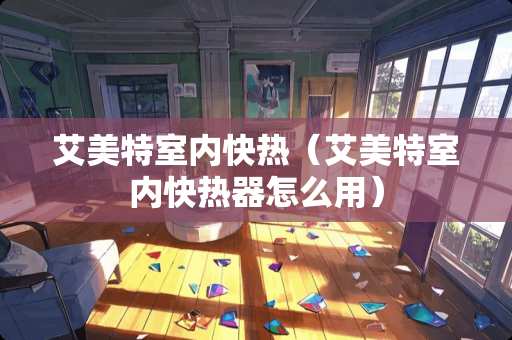 艾美特室内快热（艾美特室内快热器怎么用）