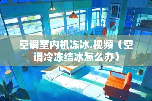 空调室内机冻冰.视频（空调冷冻结冰怎么办）