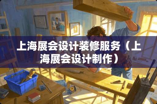 上海展会设计装修服务（上海展会设计制作）