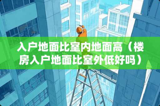 入户地面比室内地面高（楼房入户地面比室外低好吗）