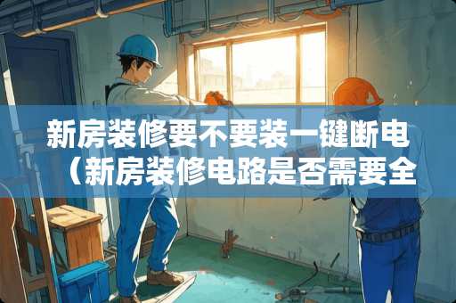 新房装修要不要装一键断电（新房装修电路是否需要全部重新布设）