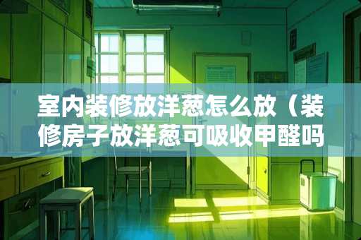 室内装修放洋葱怎么放（装修房子放洋葱可吸收甲醛吗）