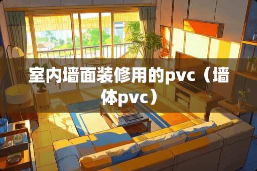 室内墙面装修用的pvc（墙体pvc）