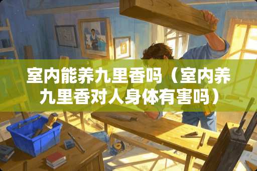 室内能养九里香吗（室内养九里香对人身体有害吗）