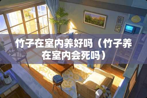 竹子在室内养好吗（竹子养在室内会死吗）