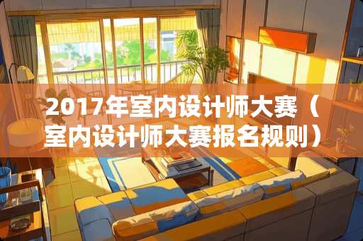 2017年室内设计师大赛（室内设计师大赛报名规则）