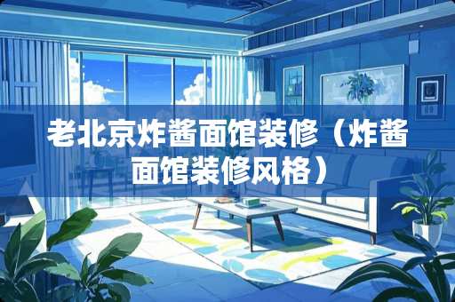 老北京炸酱面馆装修（炸酱面馆装修风格）