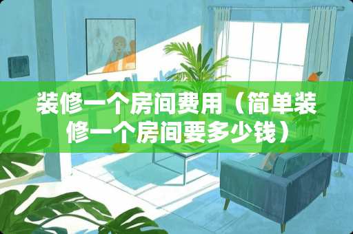 装修一个房间费用（简单装修一个房间要多少钱）