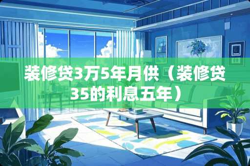 装修贷3万5年月供（装修贷35的利息五年）