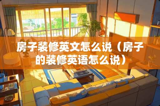房子装修英文怎么说（房子的装修英语怎么说）