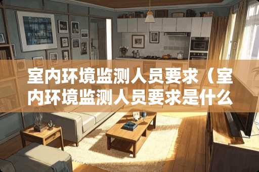 室内环境监测人员要求（室内环境监测人员要求是什么）