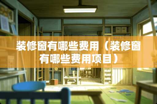 装修窗有哪些费用（装修窗有哪些费用项目）