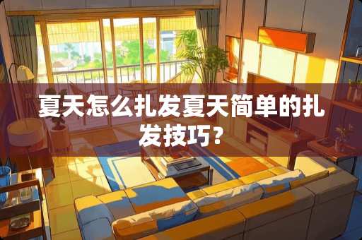 夏天怎么扎发夏天简单的扎发技巧？