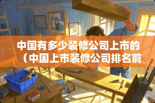 中国有多少装修公司上市的（中国上市装修公司排名前十强）