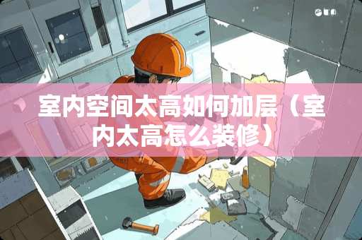 室内空间太高如何加层（室内太高怎么装修）