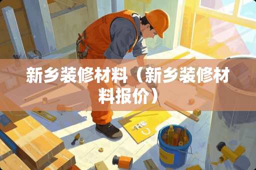 新乡装修材料（新乡装修材料报价）