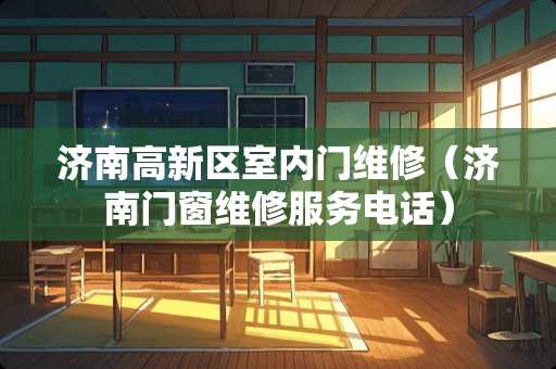 济南高新区室内门维修（济南门窗维修服务电话）