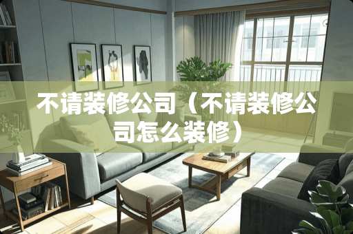 不请装修公司（不请装修公司怎么装修）