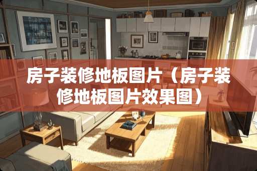 房子装修地板图片（房子装修地板图片效果图）