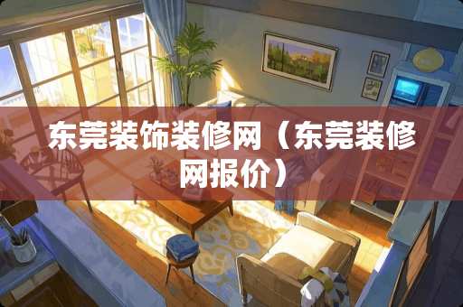 东莞装饰装修网（东莞装修网报价）