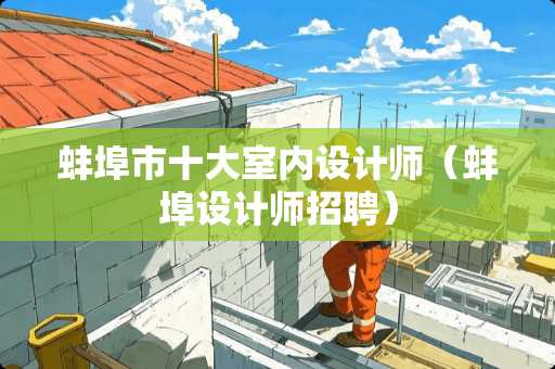 蚌埠市十大室内设计师（蚌埠设计师招聘）