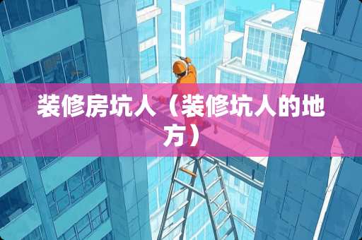 装修房坑人（装修坑人的地方）