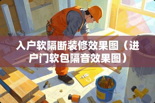 入户软隔断装修效果图（进户门软包隔音效果图）