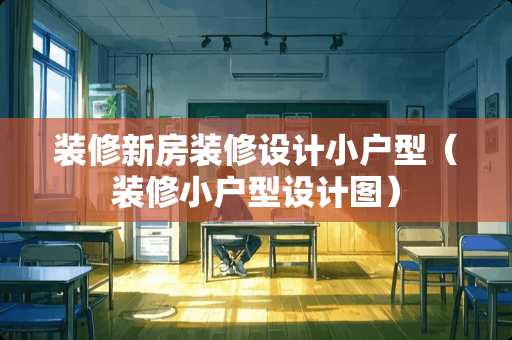 装修新房装修设计小户型（装修小户型设计图）