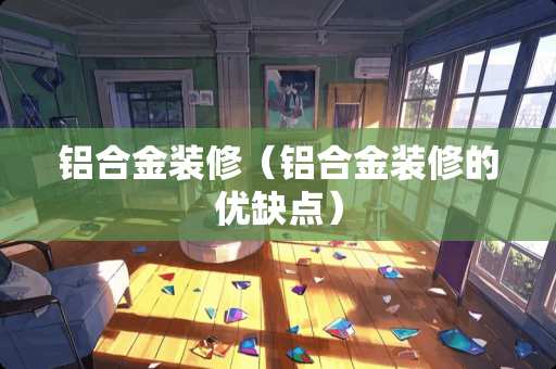 铝合金装修(铝合金装修的优缺点) 铝合金装修(铝合金装修的优缺点)