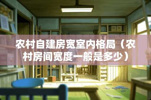 农村自建房宽室内格局（农村房间宽度一般是多少）