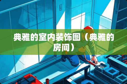 典雅的室内装饰图（典雅的房间）